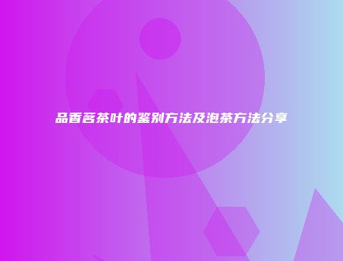 品香茗茶叶的鉴别方法及泡茶方法分享