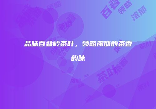 品味百叠岭茶叶，领略浓郁的茶香韵味