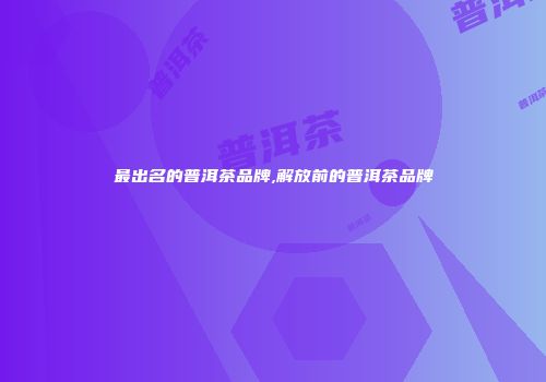 最出名的普洱茶品牌,解放前的普洱茶品牌