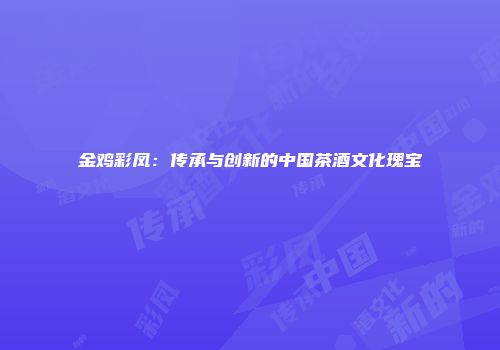 金鸡彩凤：传承与创新的中国茶酒文化瑰宝