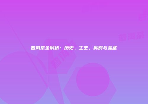 普洱茶全解析：历史、工艺、类别与品鉴