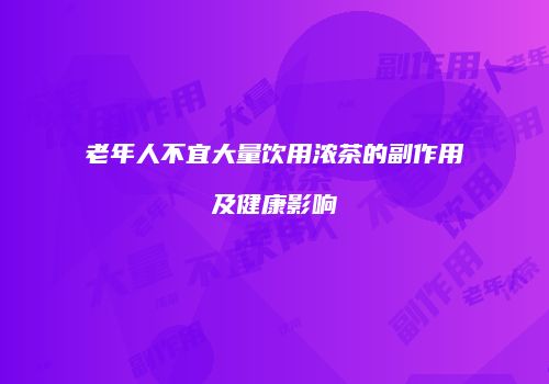老年人不宜大量饮用浓茶的副作用及健康影响