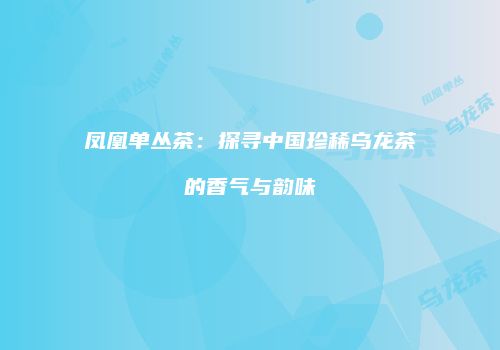 凤凰单丛茶：探寻中国珍稀乌龙茶的香气与韵味