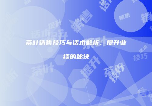 茶叶销售技巧与话术解析：提升业绩的秘诀