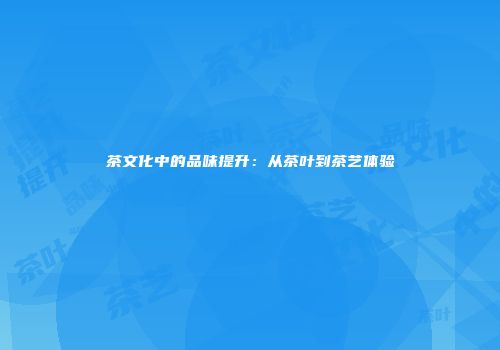 茶文化中的品味提升：从茶叶到茶艺体验