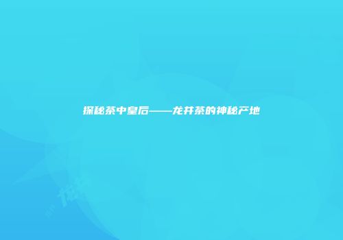 探秘茶中皇后——龙井茶的神秘产地