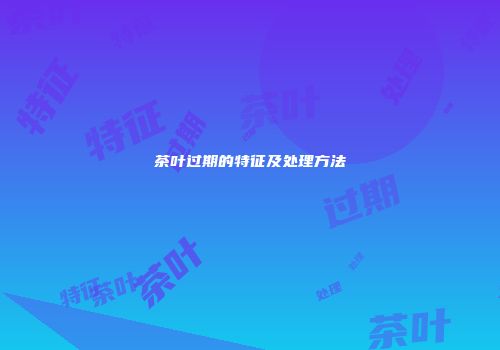 茶叶过期的特征及处理方法