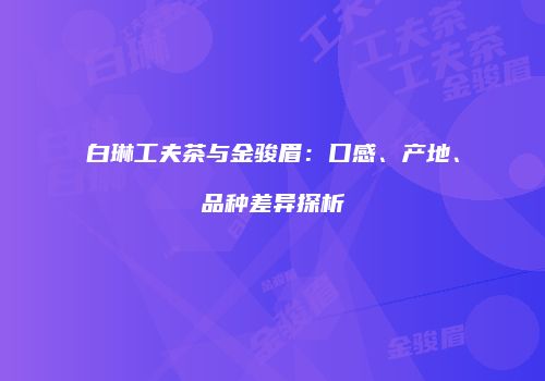 白琳工夫茶与金骏眉：口感、产地、品种差异探析