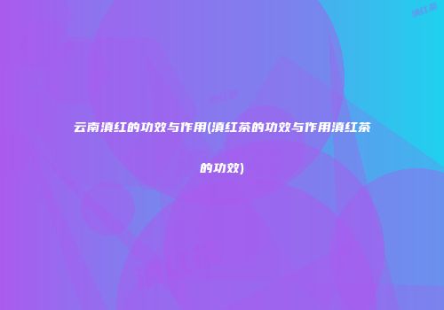 云南滇红的功效与作用(滇红茶的功效与作用滇红茶的功效)