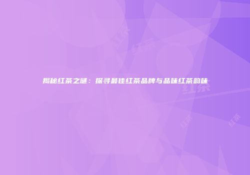 揭秘红茶之谜：探寻最佳红茶品牌与品味红茶韵味