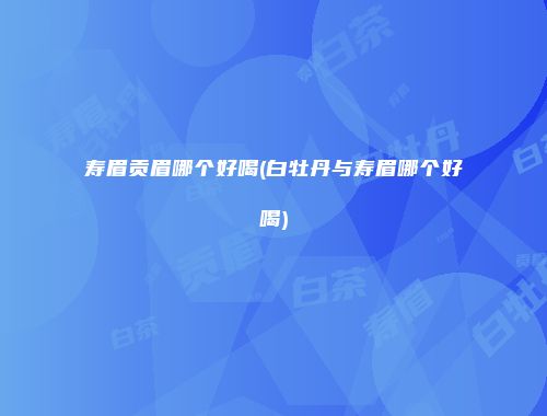 寿眉贡眉哪个好喝(白牡丹与寿眉哪个好喝)