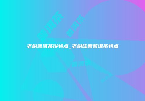 老树普洱茶饼特点_老树陈香普洱茶特点