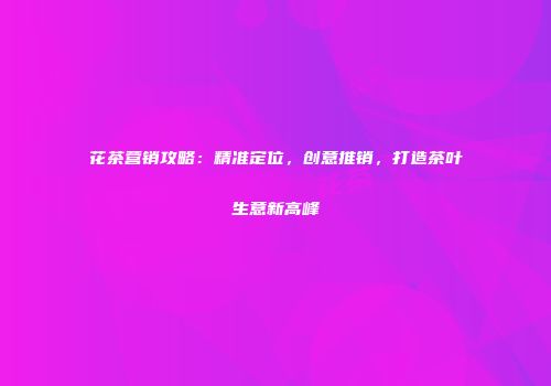 花茶营销攻略：精准定位，创意推销，打造茶叶生意新高峰