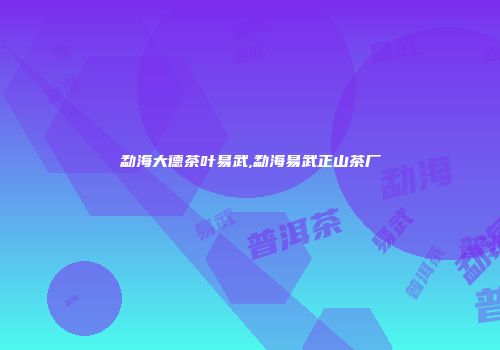 勐海大德茶叶易武,勐海易武正山茶厂