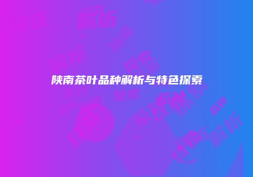 陕南茶叶品种解析与特色探索