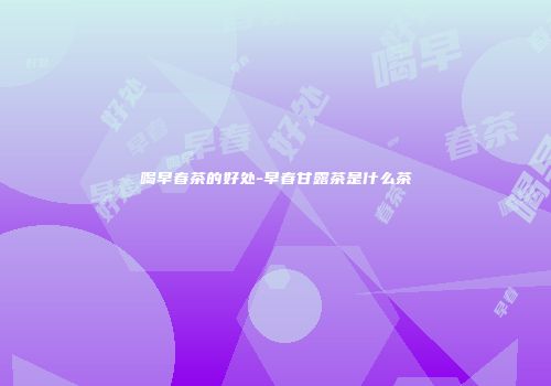 喝早春茶的好处-早春甘露茶是什么茶