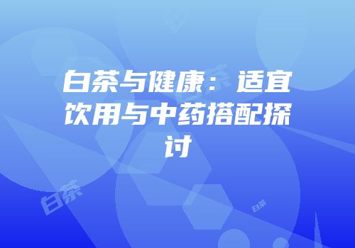 白茶与健康：适宜饮用与中药搭配探讨