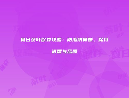 夏日茶叶保存攻略：防潮防异味，保持清香与品质