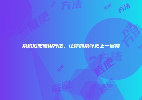 茶树底肥施用方法，让你的茶叶更上一层楼