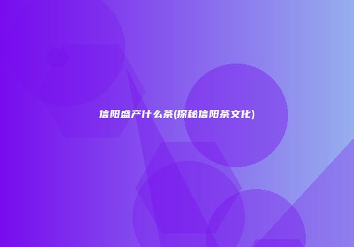 信阳盛产什么茶(探秘信阳茶文化)
