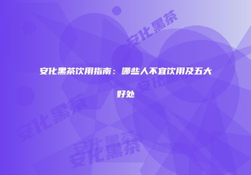 安化黑茶饮用指南：哪些人不宜饮用及五大好处