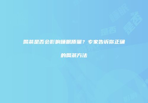 喝茶是否会影响睡眠质量？专家告诉你正确的喝茶方法