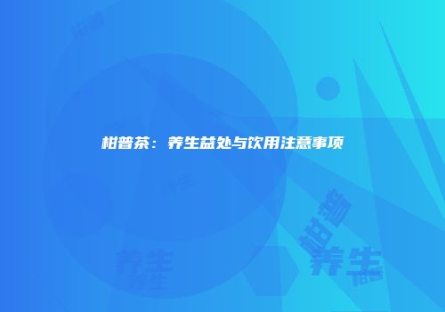 柑普茶：养生益处与饮用注意事项