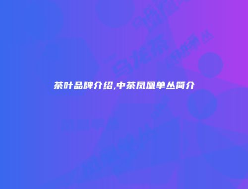 茶叶品牌介绍,中茶凤凰单丛简介