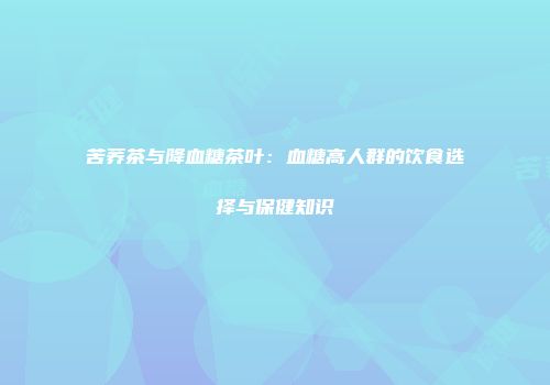 苦荞茶与降血糖茶叶：血糖高人群的饮食选择与保健知识