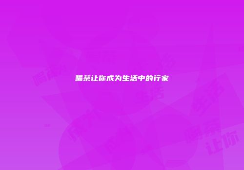 喝茶让你成为生活中的行家