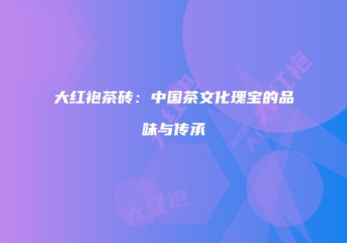 大红袍茶砖：中国茶文化瑰宝的品味与传承