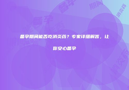 备孕期间能否吃消炎药？专家详细解答，让你安心备孕