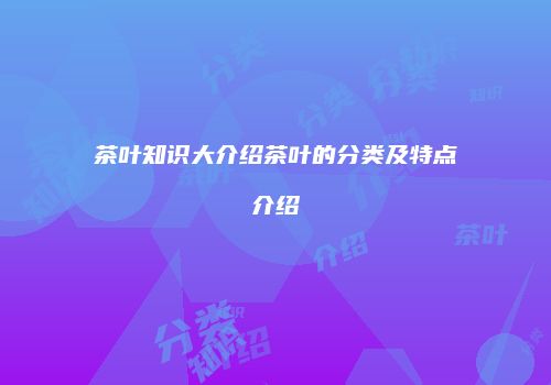 茶叶知识大介绍茶叶的分类及特点介绍