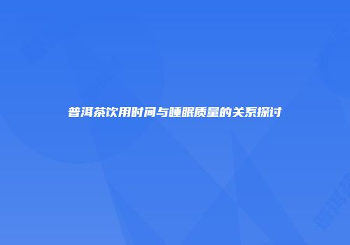 普洱茶饮用时间与睡眠质量的关系探讨