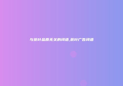 与茶叶品质无关的词语,茶叶广告词语
