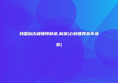 我国自古就懂得种茶,制茶(心若懂得茶不负你)