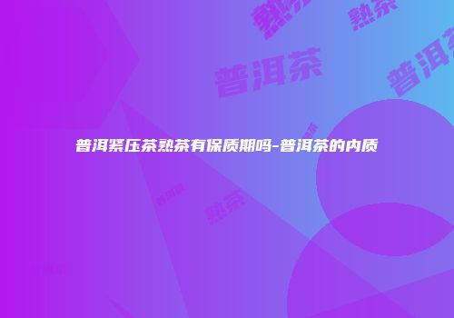 普洱紧压茶熟茶有保质期吗-普洱茶的内质