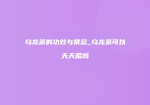 乌龙茶的功效与禁忌_乌龙茶可以天天喝吗