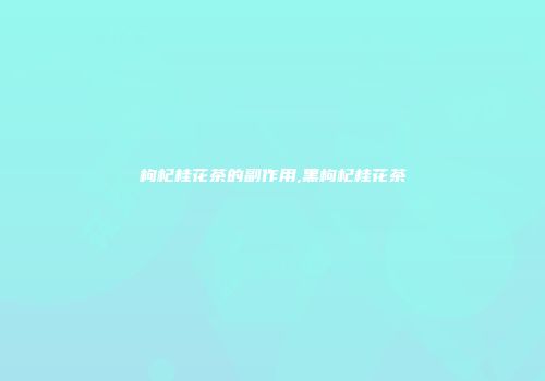 枸杞桂花茶的副作用,黑枸杞桂花茶