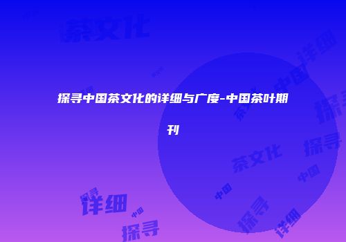 探寻中国茶文化的详细与广度-中国茶叶期刊