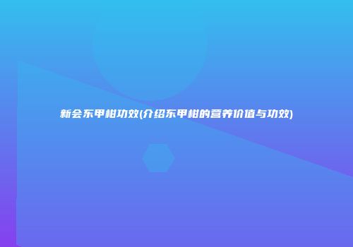 新会东甲柑功效(介绍东甲柑的营养价值与功效)
