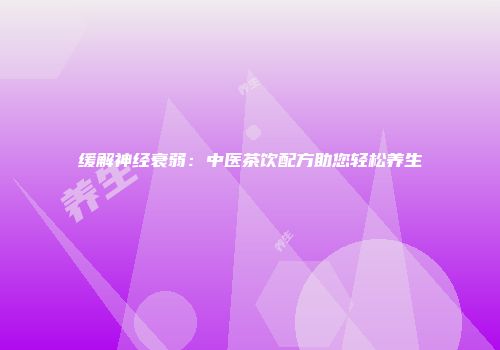 缓解神经衰弱：中医茶饮配方助您轻松养生