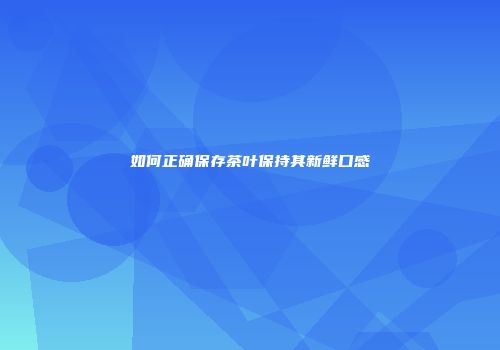 如何正确保存茶叶保持其新鲜口感
