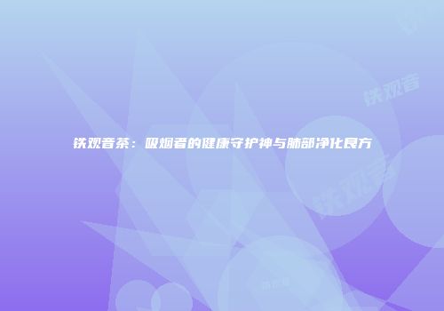 铁观音茶：吸烟者的健康守护神与肺部净化良方
