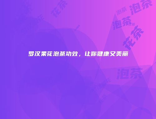 罗汉果花泡茶功效，让你健康又美丽