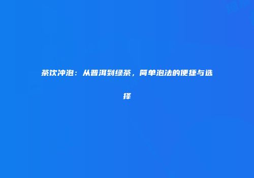 茶饮冲泡：从普洱到绿茶，简单泡法的便捷与选择