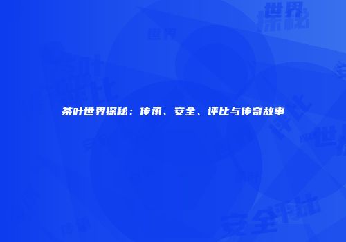 茶叶世界探秘：传承、安全、评比与传奇故事