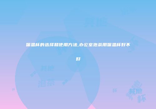 保温杯的选择和使用方法,办公室泡茶用保温杯好不好