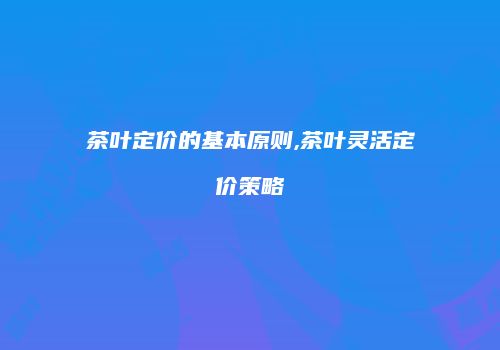 茶叶定价的基本原则,茶叶灵活定价策略