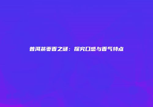 普洱茶枣香之谜：探究口感与香气特点
